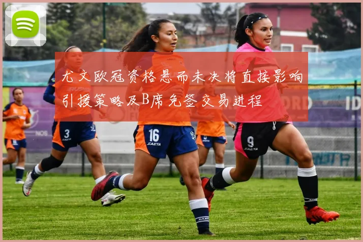 尤文欧冠资格悬而未决将直接影响引援策略及B席免签交易进程