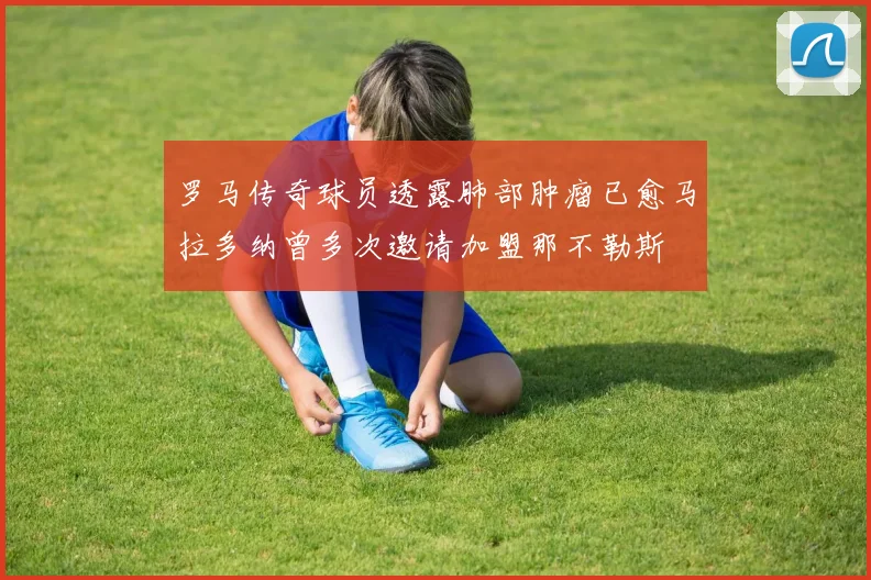 罗马传奇球员透露肺部肿瘤已愈马拉多纳曾多次邀请加盟那不勒斯