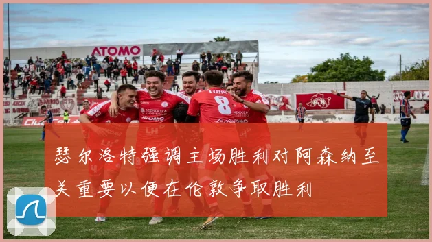 瑟尔洛特强调主场胜利对阿森纳至关重要以便在伦敦争取胜利