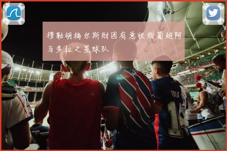 穆勒胡梅尔斯财团有意收购葡超阿马多拉之星球队