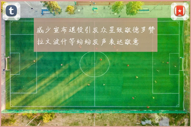 威少宣布退役引发众星致敬德罗赞拉文波什等纷纷发声表达敬意
