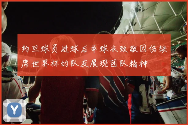 约旦球员进球后举球衣致敬因伤缺席世界杯的队友展现团队精神