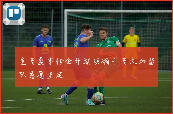 皇马夏季转会计划明确卡马文加留队意愿坚定