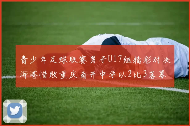 青少年足球联赛男子U17组精彩对决海港惜败重庆南开中学以2比3落幕
