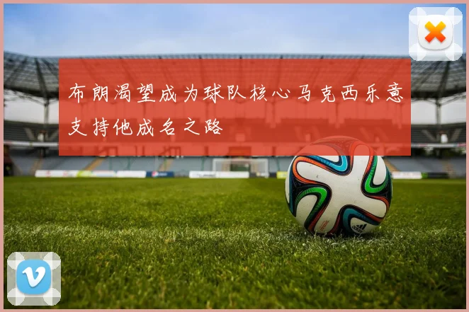 布朗渴望成为球队核心马克西乐意支持他成名之路