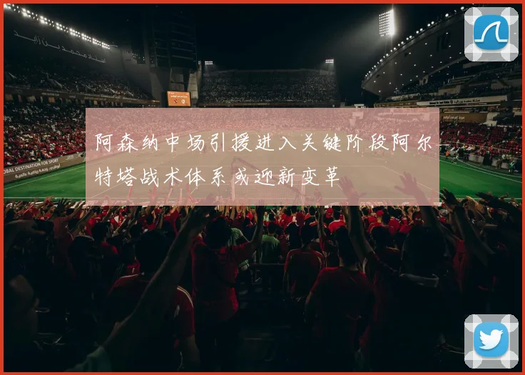 阿森纳中场引援进入关键阶段阿尔特塔战术体系或迎新变革