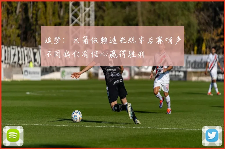 追梦：火箭依赖造犯规季后赛哨声不同我们有信心赢得胜利