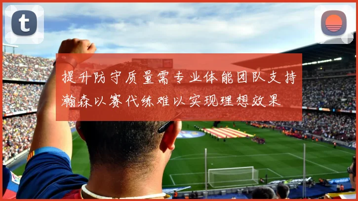 提升防守质量需专业体能团队支持瀚森以赛代练难以实现理想效果