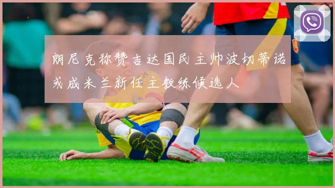 朗尼克称赞吉达国民主帅波切蒂诺或成米兰新任主教练候选人