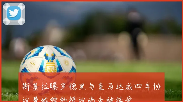 斯基拉曝罗德里与皇马达成四年协议曼城续约提议尚未被接受