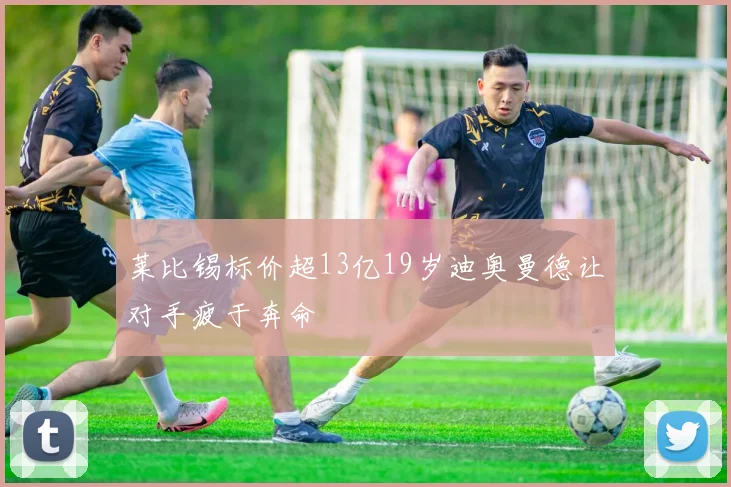 莱比锡标价超13亿19岁迪奥曼德让对手疲于奔命