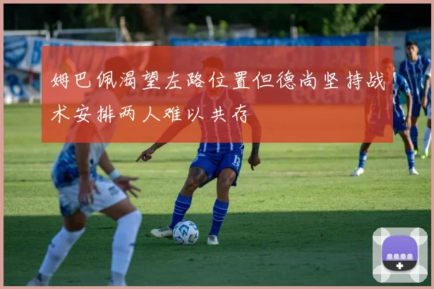 姆巴佩渴望左路位置但德尚坚持战术安排两人难以共存
