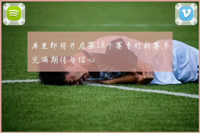 库里即将开启第18个赛季对新赛季充满期待与信心