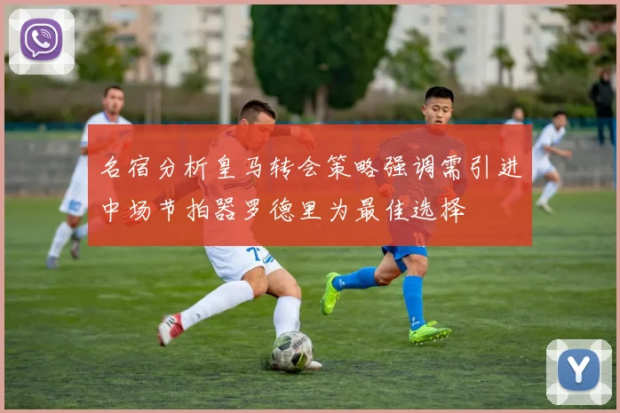 名宿分析皇马转会策略强调需引进中场节拍器罗德里为最佳选择