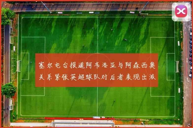 塞尔电台报道阿韦洛亚与阿森西奥关系紧张英超球队对后者表现出浓厚兴趣
