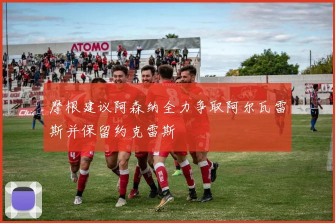 摩根建议阿森纳全力争取阿尔瓦雷斯并保留约克雷斯