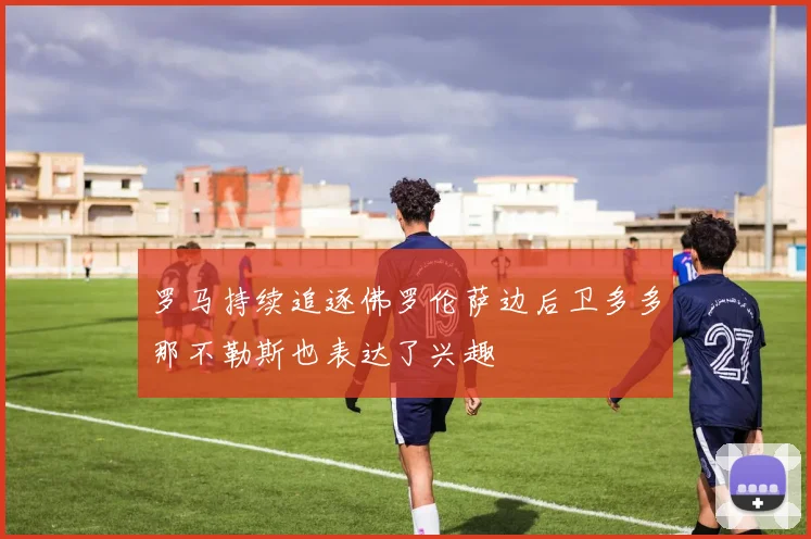 罗马持续追逐佛罗伦萨边后卫多多那不勒斯也表达了兴趣