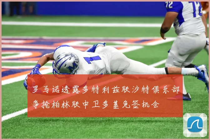 罗马诺透露多特利兹联沙特俱乐部争抢柏林联中卫多基免签机会