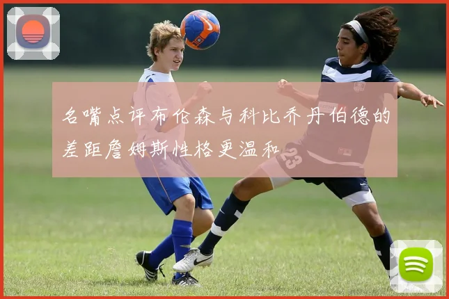 名嘴点评布伦森与科比乔丹伯德的差距詹姆斯性格更温和