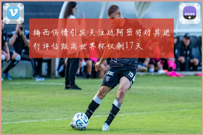梅西伤情引发关注迈阿密将对其进行评估距离世界杯仅剩17天