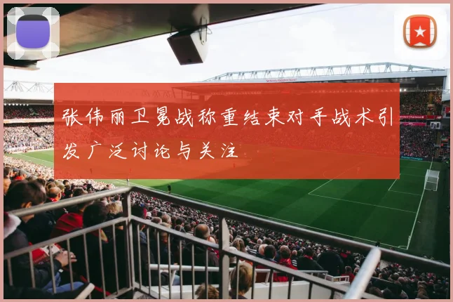 张伟丽卫冕战称重结束对手战术引发广泛讨论与关注