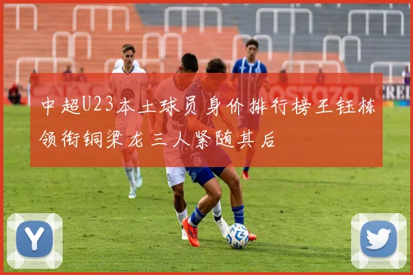 中超U23本土球员身价排行榜王钰栋领衔铜梁龙三人紧随其后