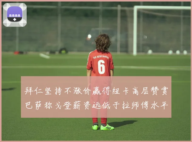 拜仁坚持不涨价赢得纽卡高层赞赏巴萨称戈登薪资远低于拉师傅水平