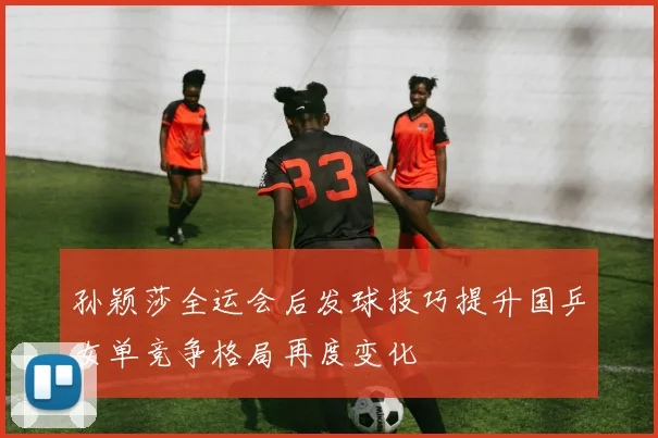 孙颖莎全运会后发球技巧提升国乒女单竞争格局再度变化