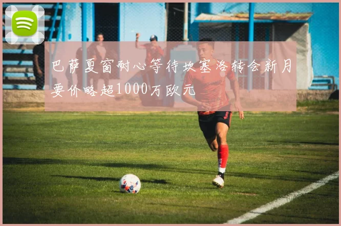巴萨夏窗耐心等待坎塞洛转会新月要价略超1000万欧元