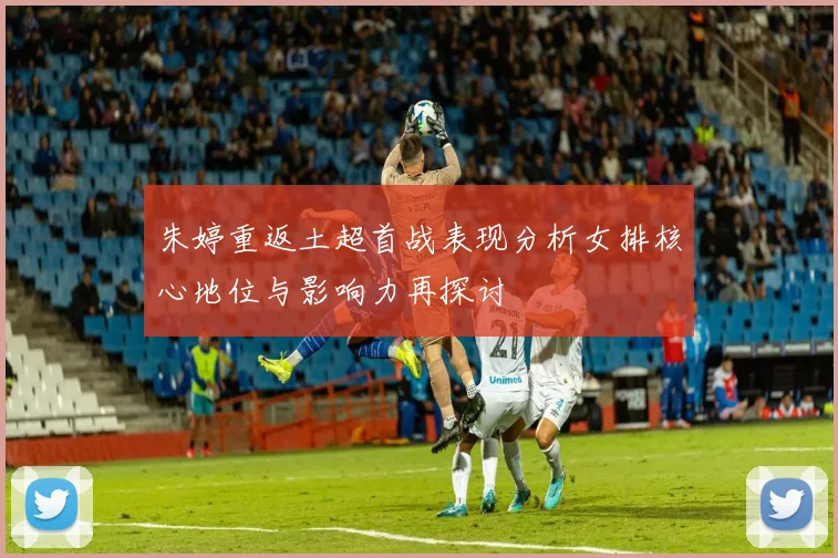 朱婷重返土超首战表现分析女排核心地位与影响力再探讨