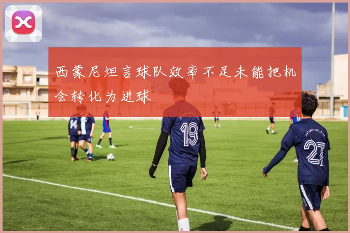 西蒙尼坦言球队效率不足未能把机会转化为进球